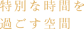 特別な時間を 過ごす空間