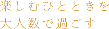 楽しむひとときを 大人数で過ごす