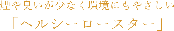 煙や臭いが少なく環境にもやさしい 「ヘルシーロースター」